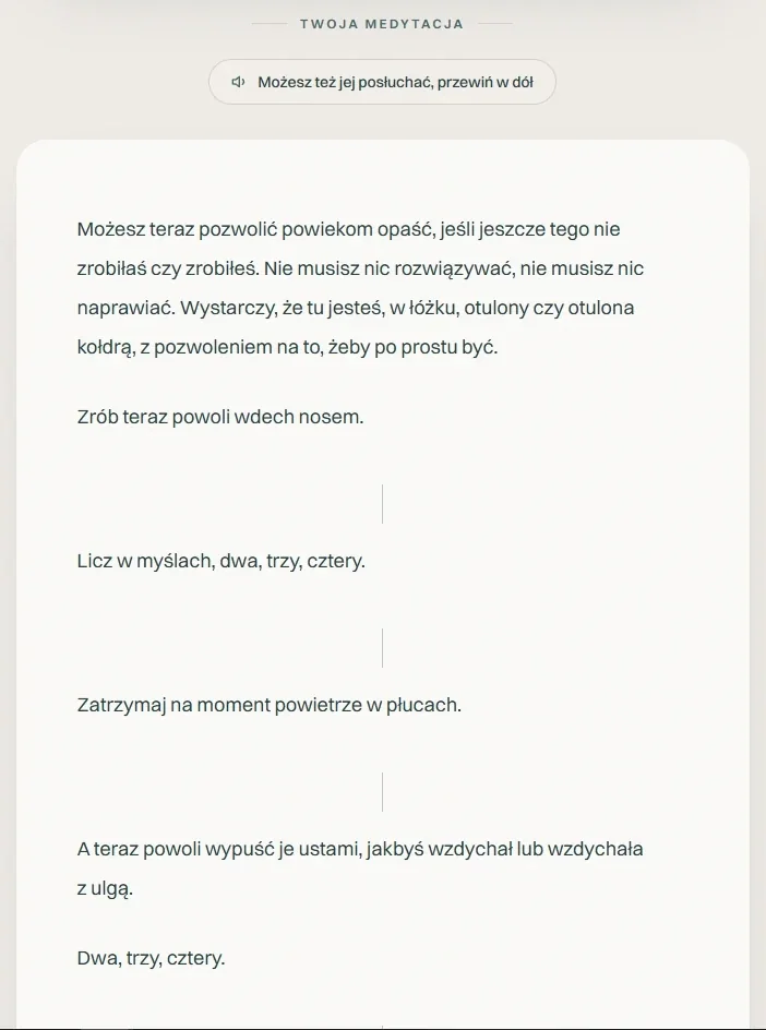 Gotowa medytacja: Możesz teraz pozwolić powiekom opaść, jeśli jeszcze tego nie zrobiłaś czy zrobiłeś. Wystarczy, że tu jesteś, w łóżku, otulony czy otulona kołdrą. Kolejne akapity oddechu oddzielone pionowymi kreskami